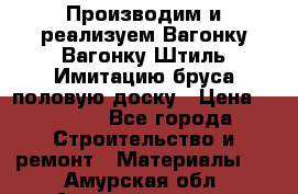 Производим и реализуем Вагонку,Вагонку-Штиль,Имитацию бруса,половую доску › Цена ­ 1 000 - Все города Строительство и ремонт » Материалы   . Амурская обл.,Архаринский р-н